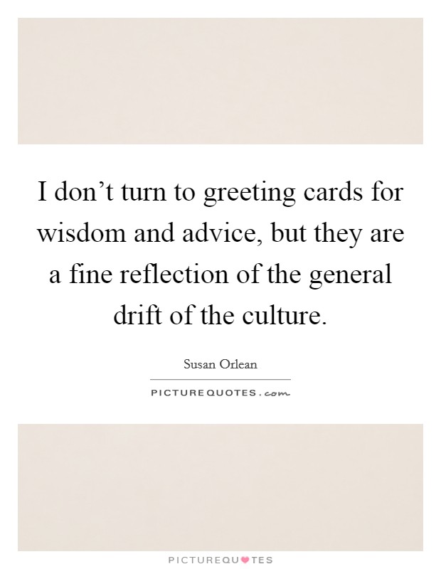 I don't turn to greeting cards for wisdom and advice, but they are a fine reflection of the general drift of the culture. Picture Quote #1
