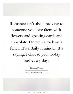 Romance isn’t about proving to someone you love them with flowers and greeting cards and chocolate. Or even a lock on a fence. It’s a daily reminder. It’s saying, I choose you. Today and every day Picture Quote #1
