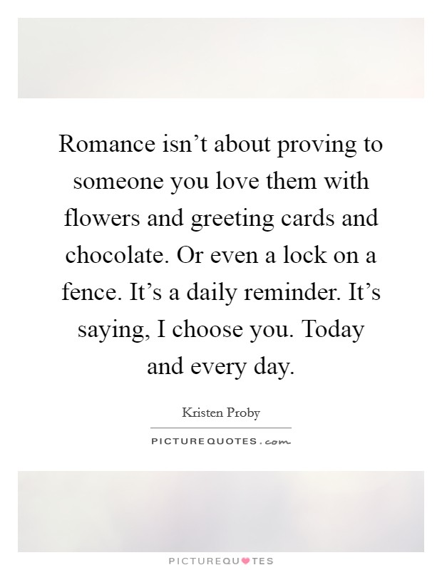 Romance isn't about proving to someone you love them with flowers and greeting cards and chocolate. Or even a lock on a fence. It's a daily reminder. It's saying, I choose you. Today and every day. Picture Quote #1