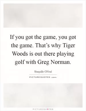 If you got the game, you got the game. That’s why Tiger Woods is out there playing golf with Greg Norman Picture Quote #1