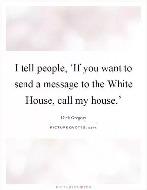 I tell people, ‘If you want to send a message to the White House, call my house.’ Picture Quote #1