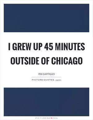 I grew up 45 minutes outside of Chicago Picture Quote #1
