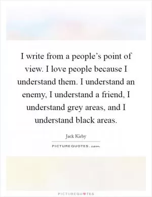 I write from a people’s point of view. I love people because I understand them. I understand an enemy, I understand a friend, I understand grey areas, and I understand black areas Picture Quote #1
