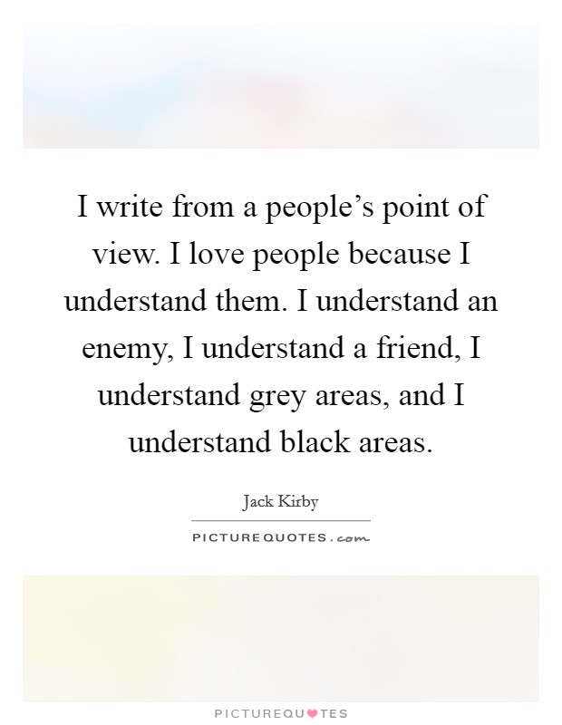 I write from a people's point of view. I love people because I understand them. I understand an enemy, I understand a friend, I understand grey areas, and I understand black areas. Picture Quote #1