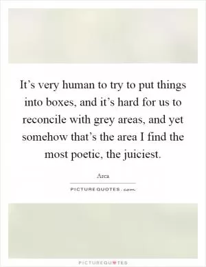 It’s very human to try to put things into boxes, and it’s hard for us to reconcile with grey areas, and yet somehow that’s the area I find the most poetic, the juiciest Picture Quote #1