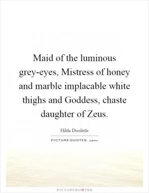Maid of the luminous grey-eyes, Mistress of honey and marble implacable white thighs and Goddess, chaste daughter of Zeus Picture Quote #1