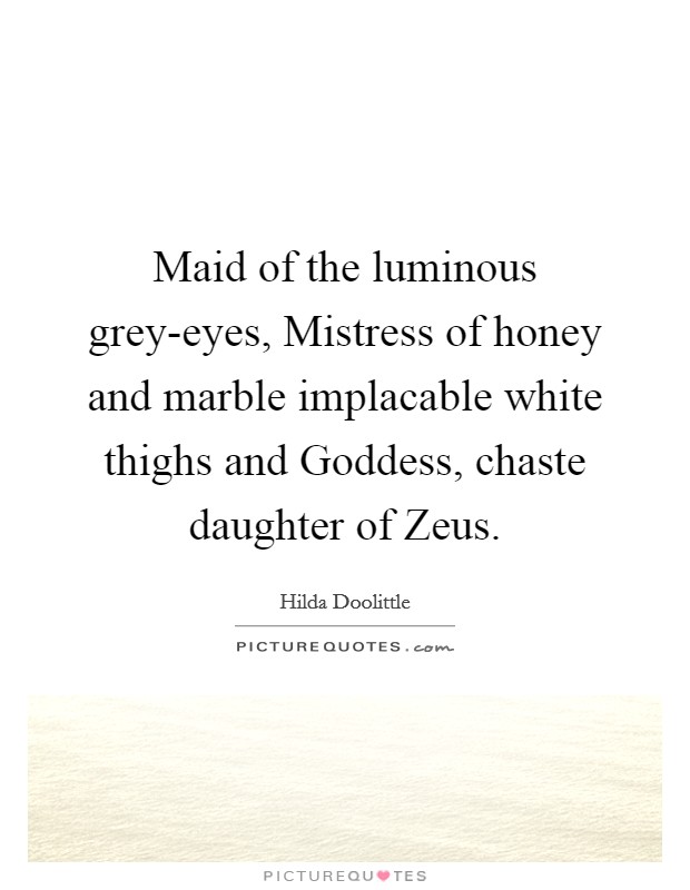 Maid of the luminous grey-eyes, Mistress of honey and marble implacable white thighs and Goddess, chaste daughter of Zeus. Picture Quote #1