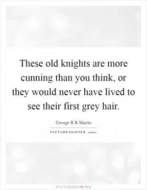These old knights are more cunning than you think, or they would never have lived to see their first grey hair Picture Quote #1