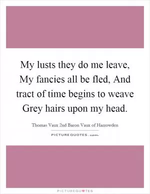 My lusts they do me leave, My fancies all be fled, And tract of time begins to weave Grey hairs upon my head Picture Quote #1