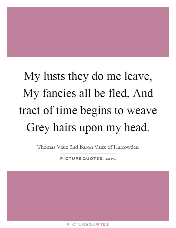 My lusts they do me leave, My fancies all be fled, And tract of time begins to weave Grey hairs upon my head. Picture Quote #1