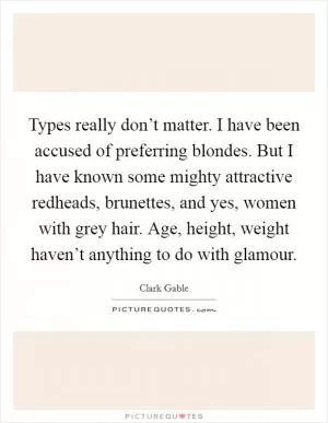 Types really don’t matter. I have been accused of preferring blondes. But I have known some mighty attractive redheads, brunettes, and yes, women with grey hair. Age, height, weight haven’t anything to do with glamour Picture Quote #1