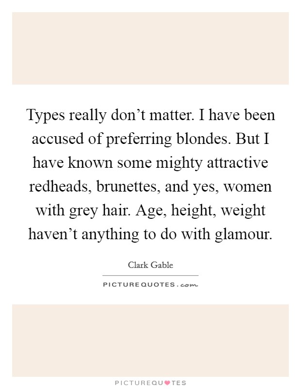 Types really don't matter. I have been accused of preferring blondes. But I have known some mighty attractive redheads, brunettes, and yes, women with grey hair. Age, height, weight haven't anything to do with glamour. Picture Quote #1