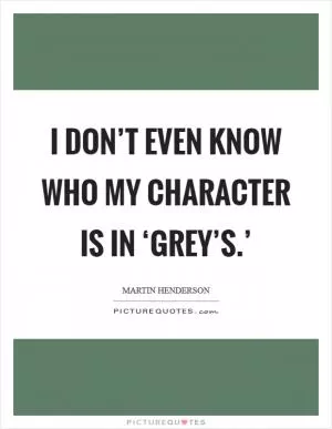I don’t even know who my character is in ‘Grey’s.’ Picture Quote #1