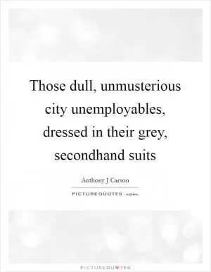 Those dull, unmusterious city unemployables, dressed in their grey, secondhand suits Picture Quote #1