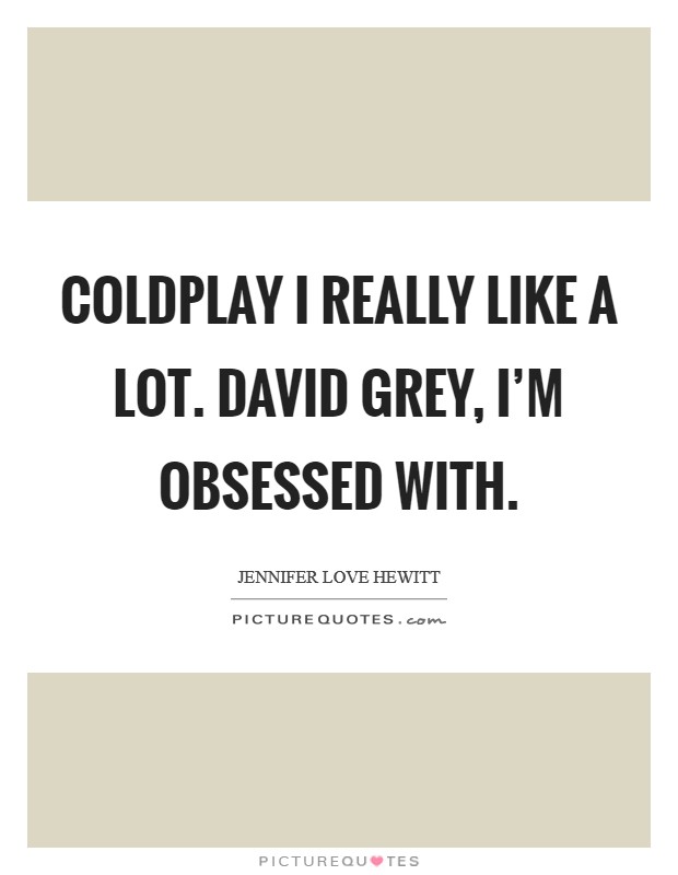 Coldplay I really like a lot. David Grey, I'm obsessed with. Picture Quote #1