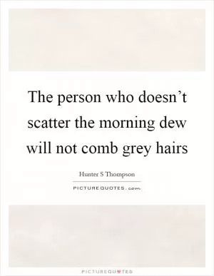 The person who doesn’t scatter the morning dew will not comb grey hairs Picture Quote #1