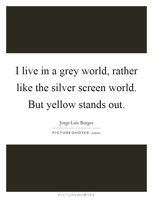I live in a grey world, rather like the silver screen world. But yellow stands out. Picture Quote #1