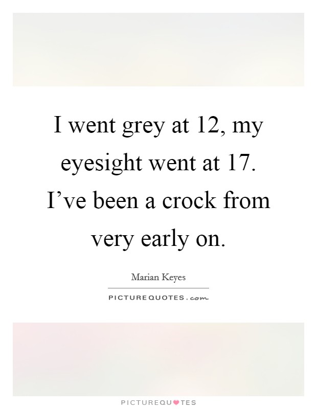 I went grey at 12, my eyesight went at 17. I've been a crock from very early on. Picture Quote #1