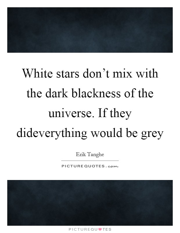 White stars don't mix with the dark blackness of the universe. If they dideverything would be grey Picture Quote #1