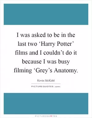 I was asked to be in the last two ‘Harry Potter’ films and I couldn’t do it because I was busy filming ‘Grey’s Anatomy Picture Quote #1