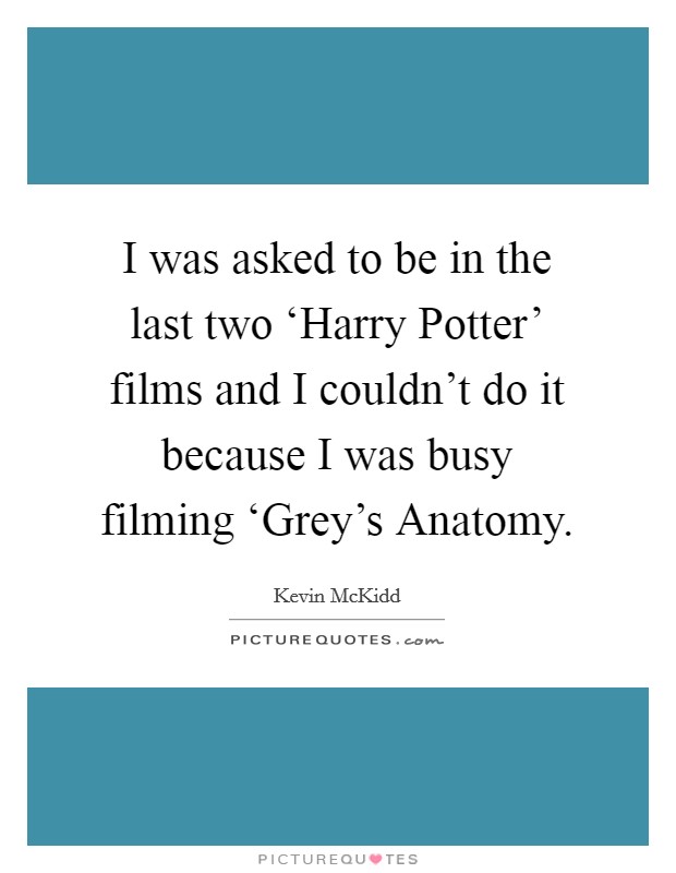 I was asked to be in the last two ‘Harry Potter' films and I couldn't do it because I was busy filming ‘Grey's Anatomy. Picture Quote #1