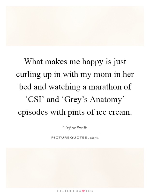 What makes me happy is just curling up in with my mom in her bed and watching a marathon of ‘CSI' and ‘Grey's Anatomy' episodes with pints of ice cream. Picture Quote #1