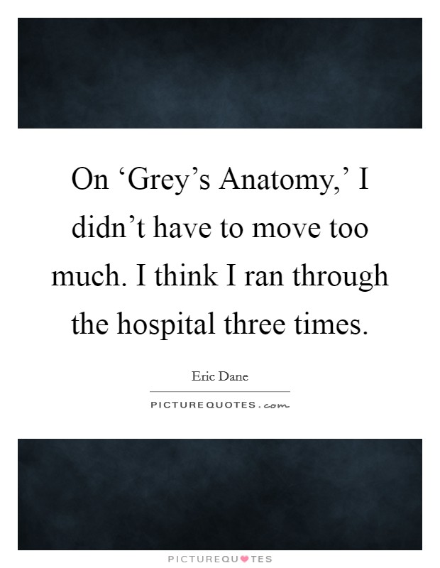 On ‘Grey's Anatomy,' I didn't have to move too much. I think I ran through the hospital three times. Picture Quote #1