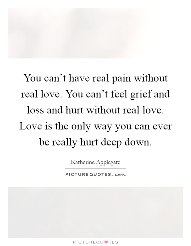 You can't have real pain without real love. You can't feel grief and loss and hurt without real love. Love is the only way you can ever be really hurt deep down. Picture Quote #1