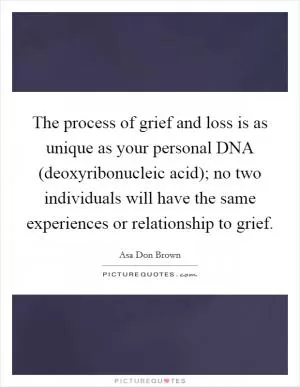 The process of grief and loss is as unique as your personal DNA (deoxyribonucleic acid); no two individuals will have the same experiences or relationship to grief Picture Quote #1