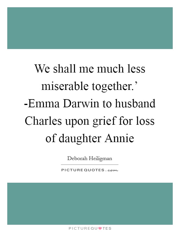 We shall me much less miserable together.' -Emma Darwin to husband Charles upon grief for loss of daughter Annie Picture Quote #1