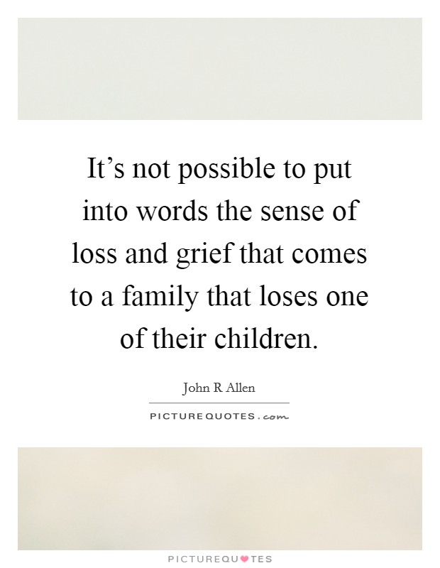 It's not possible to put into words the sense of loss and grief that comes to a family that loses one of their children. Picture Quote #1