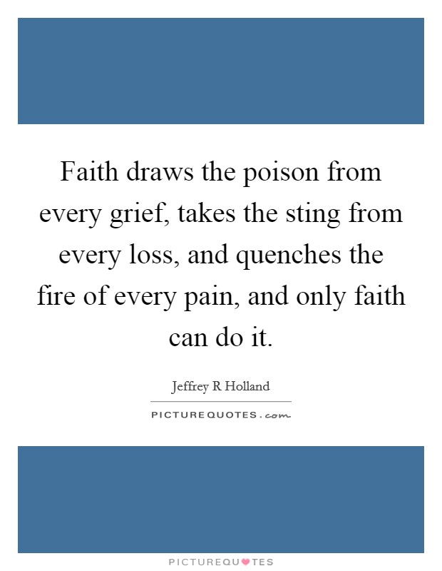 Faith draws the poison from every grief, takes the sting from every loss, and quenches the fire of every pain, and only faith can do it. Picture Quote #1