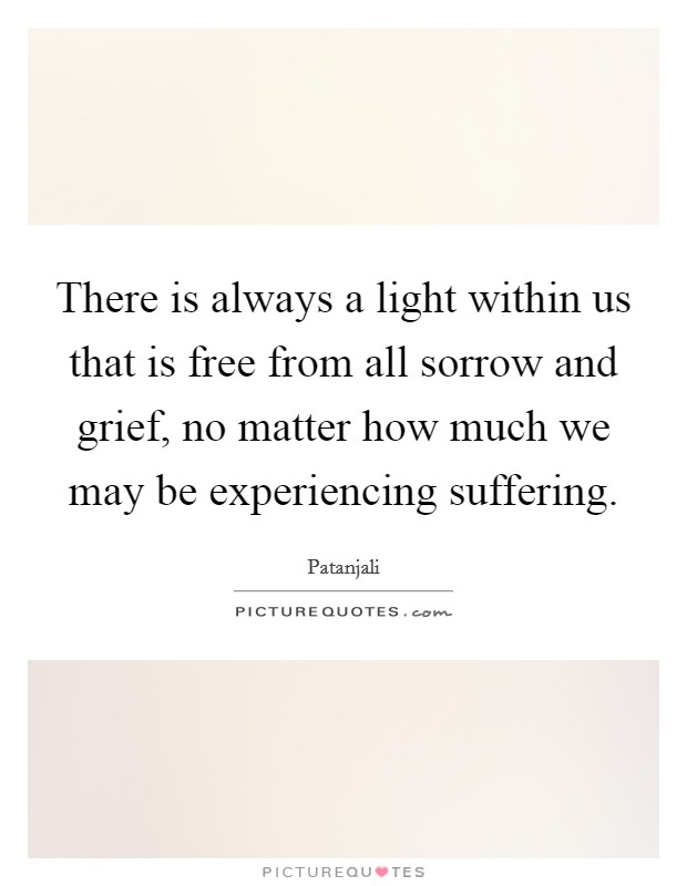 There is always a light within us that is free from all sorrow and grief, no matter how much we may be experiencing suffering. Picture Quote #1