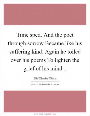 Time sped. And the poet through sorrow Became like his suffering kind. Again he toiled over his poems To lighten the grief of his mind Picture Quote #1