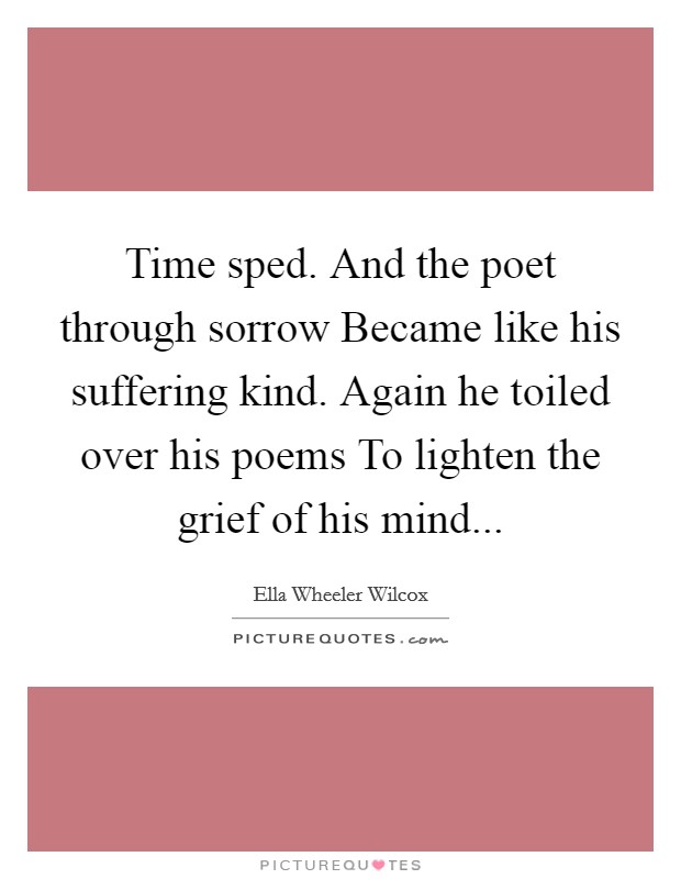 Time sped. And the poet through sorrow Became like his suffering kind. Again he toiled over his poems To lighten the grief of his mind... Picture Quote #1
