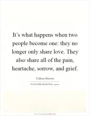 It’s what happens when two people become one: they no longer only share love. They also share all of the pain, heartache, sorrow, and grief Picture Quote #1