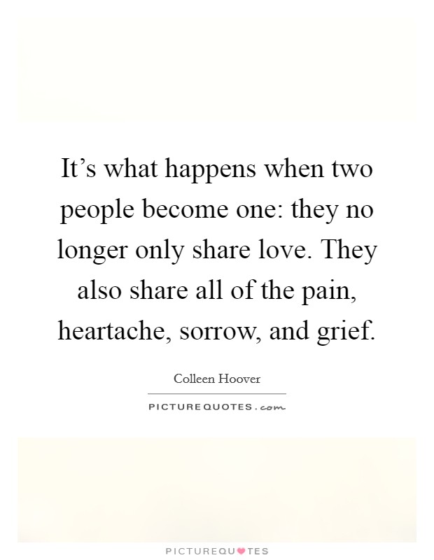 It's what happens when two people become one: they no longer only share love. They also share all of the pain, heartache, sorrow, and grief. Picture Quote #1