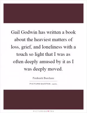 Gail Godwin has written a book about the heaviest matters of loss, grief, and loneliness with a touch so light that I was as often deeply amused by it as I was deeply moved Picture Quote #1