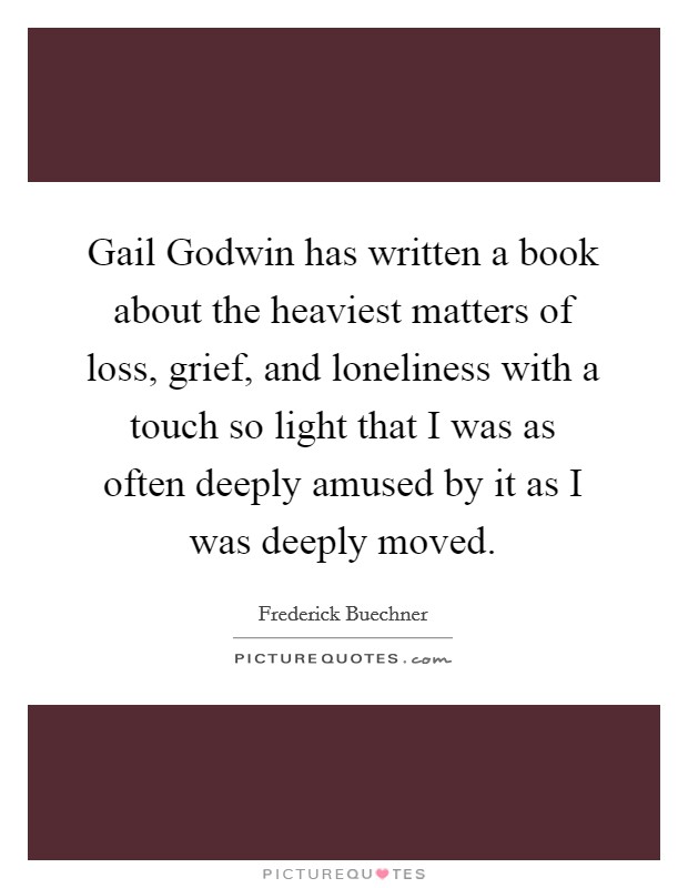 Gail Godwin has written a book about the heaviest matters of loss, grief, and loneliness with a touch so light that I was as often deeply amused by it as I was deeply moved. Picture Quote #1