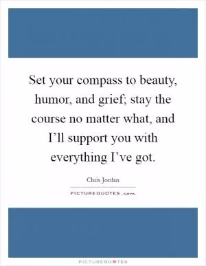 Set your compass to beauty, humor, and grief; stay the course no matter what, and I’ll support you with everything I’ve got Picture Quote #1