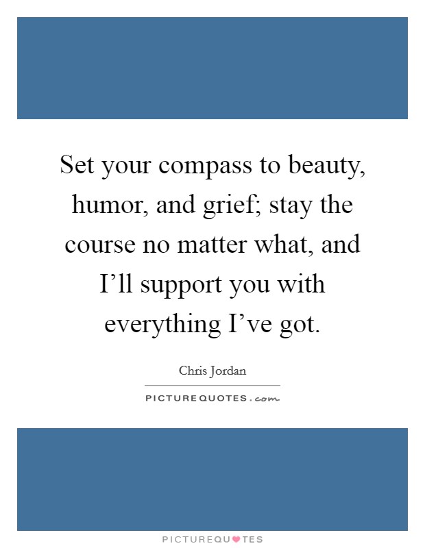 Set your compass to beauty, humor, and grief; stay the course no matter what, and I'll support you with everything I've got. Picture Quote #1