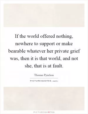 If the world offered nothing, nowhere to support or make bearable whatever her private grief was, then it is that world, and not she, that is at fault Picture Quote #1