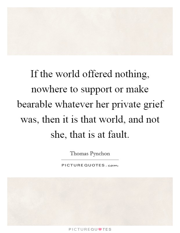 If the world offered nothing, nowhere to support or make bearable whatever her private grief was, then it is that world, and not she, that is at fault. Picture Quote #1
