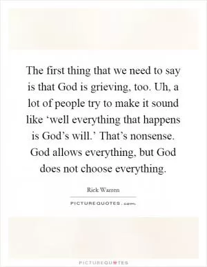 The first thing that we need to say is that God is grieving, too. Uh, a lot of people try to make it sound like ‘well everything that happens is God’s will.’ That’s nonsense. God allows everything, but God does not choose everything Picture Quote #1