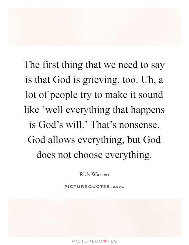 The first thing that we need to say is that God is grieving, too. Uh, a lot of people try to make it sound like ‘well everything that happens is God's will.' That's nonsense. God allows everything, but God does not choose everything. Picture Quote #1