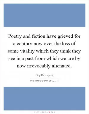Poetry and fiction have grieved for a century now over the loss of some vitality which they think they see in a past from which we are by now irrevocably alienated Picture Quote #1