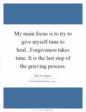 My main focus is to try to give myself time to heal...Forgiveness takes time. It is the last step of the grieving process Picture Quote #1