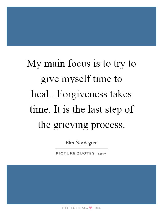 My main focus is to try to give myself time to heal...Forgiveness takes time. It is the last step of the grieving process. Picture Quote #1