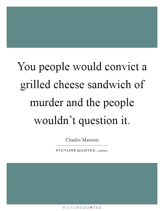 You people would convict a grilled cheese sandwich of murder and the people wouldn't question it. Picture Quote #1