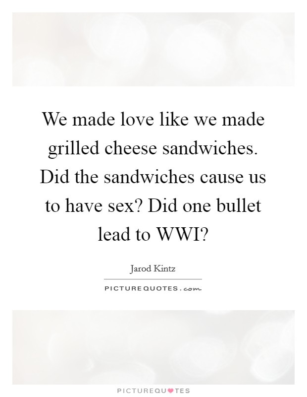 We made love like we made grilled cheese sandwiches. Did the sandwiches cause us to have sex? Did one bullet lead to WWI? Picture Quote #1
